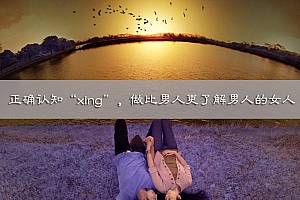 正确认知“xing”,做比男人更了解男人的女人全套课程下载